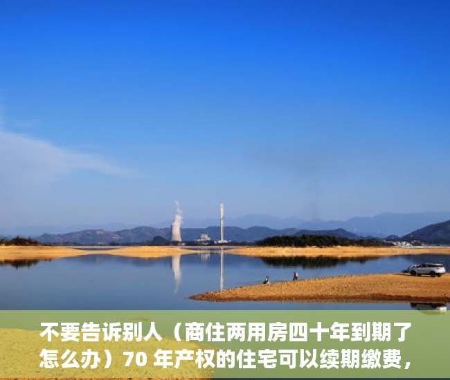 不要告诉别人（商住两用房四十年到期了怎么办）70 年产权的住宅可以续期缴费，50 年的商住两用房呢？，50年产权商住两用到期后怎么办，