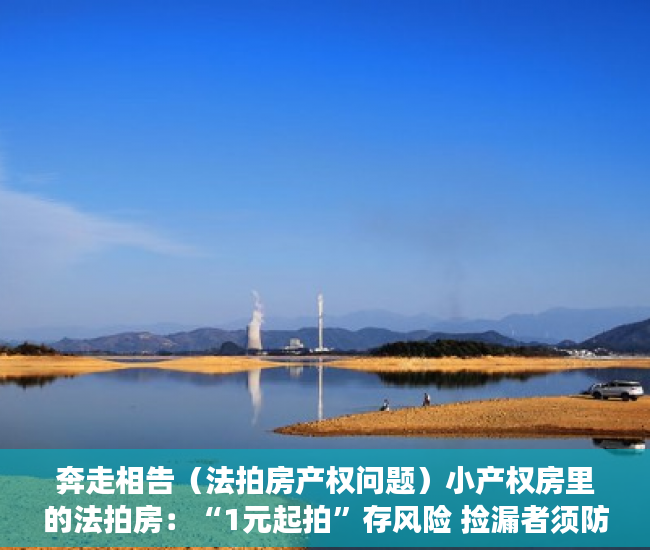 奔走相告（法拍房产权问题）小产权房里的法拍房：“1元起拍”存风险 捡漏者须防猫腻，法拍房1元起拍怎么回事，