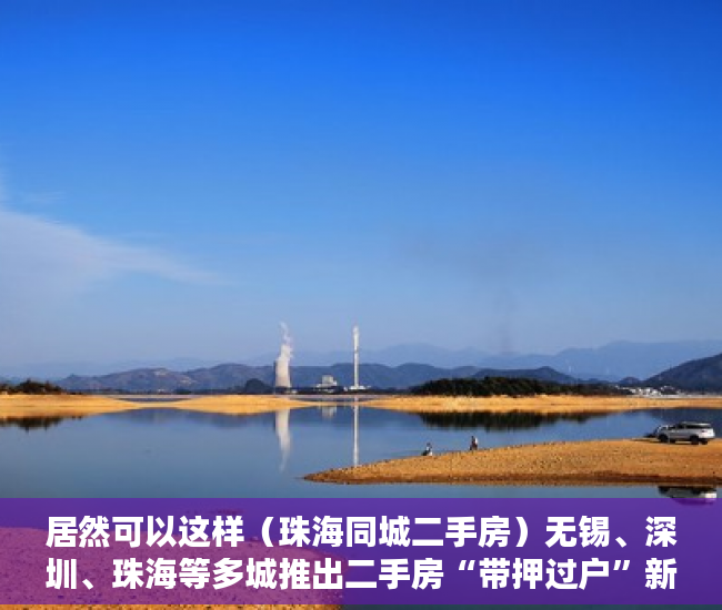 居然可以这样（珠海同城二手房）无锡、深圳、珠海等多城推出二手房“带押过户”新政，珠海买二手房，