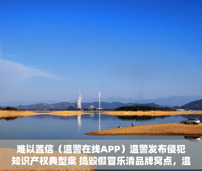 难以置信（温警在线APP）温警发布侵犯知识产权典型案 捣毁假冒乐清品牌窝点，温警在线怎么下载，