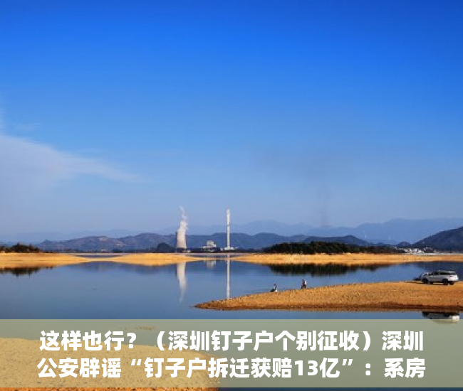 这样也行？（深圳钉子户个别征收）深圳公安辟谣“钉子户拆迁获赔13亿”：系房产中介造谣 将行拘，深圳钉子户140亿，