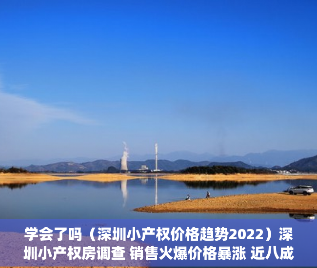 学会了吗（深圳小产权价格趋势2022）深圳小产权房调查 销售火爆价格暴涨 近八成购房者为投资客，深圳小产权价格趋势图，