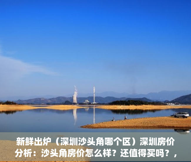 新鲜出炉（深圳沙头角哪个区）深圳房价分析：沙头角房价怎么样？还值得买吗？，沙头角买房好吗，
