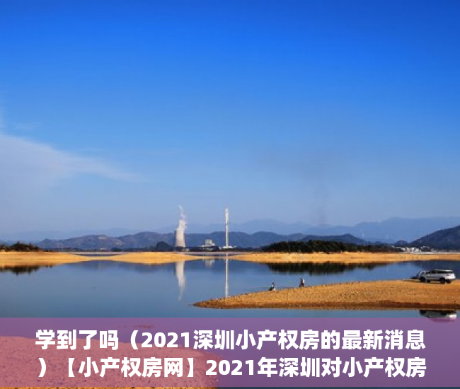 学到了吗（2021深圳小产权房的最新消息）【小产权房网】2021年深圳对小产权房有新政策法规吗？产权特征是什么，深圳小产权房交易最新政策2021，