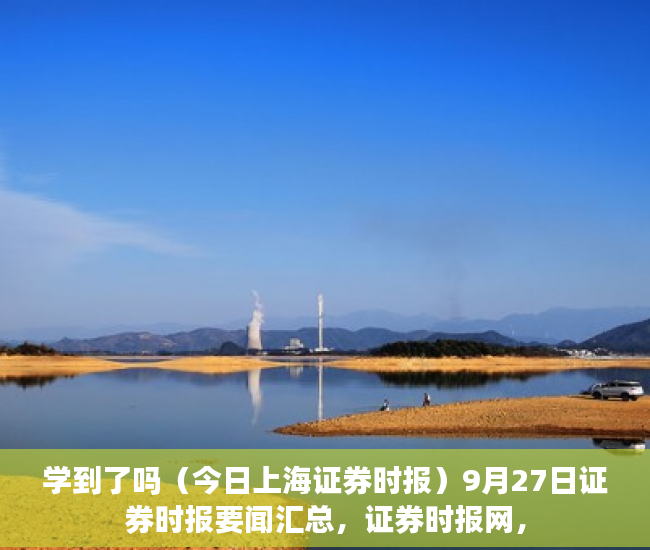 学到了吗（今日上海证券时报）9月27日证券时报要闻汇总，证券时报网，