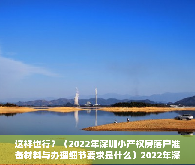 这样也行？（2022年深圳小产权房落户准备材料与办理细节要求是什么）2022年深圳小产权房落户准备材料与办理细节，2022年深圳小产权房落户准备材料与办理细节要求最新，