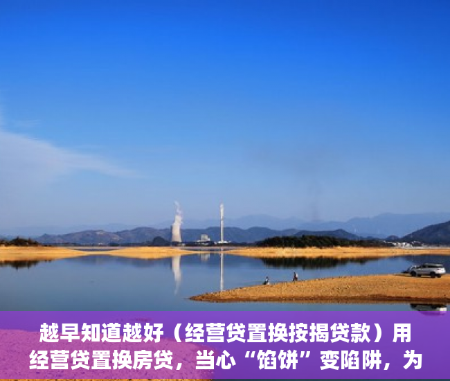 越早知道越好（经营贷置换按揭贷款）用经营贷置换房贷，当心“馅饼”变陷阱，为什么要置换贷款，