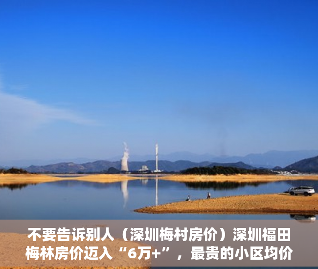 不要告诉别人（深圳梅村房价）深圳福田梅林房价迈入“6万+”，最贵的小区均价超过9万平，深圳梅林的房价为什么不高，