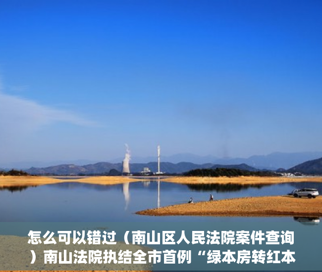 怎么可以错过（南山区人民法院案件查询）南山法院执结全市首例“绿本房转红本房”强制过户案，南山法院诉讼服务中心，