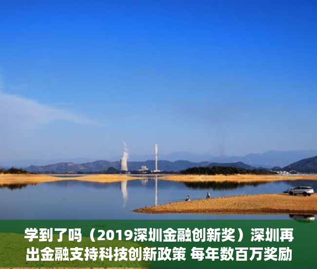 学到了吗（2019深圳金融创新奖）深圳再出金融支持科技创新政策 每年数百万奖励科技金融专营机构及小额贷款保证保险，2020年度深圳创新奖，