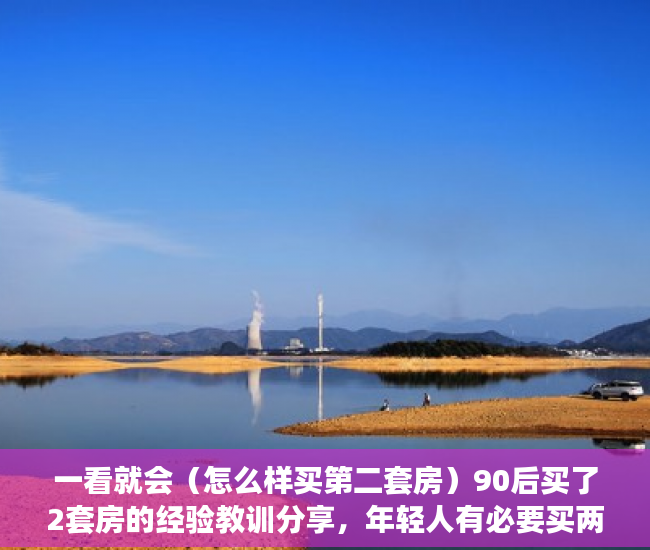一看就会（怎么样买第二套房）90后买了2套房的经验教训分享，年轻人有必要买两套房吗，