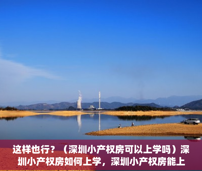 这样也行？（深圳小产权房可以上学吗）深圳小产权房如何上学，深圳小产权房能上学吗，