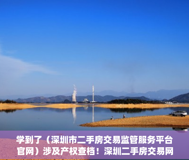 学到了（深圳市二手房交易监管服务平台官网）涉及产权查档！深圳二手房交易网签系统增加新功能，深圳市二手房交易监管服务平台电话，