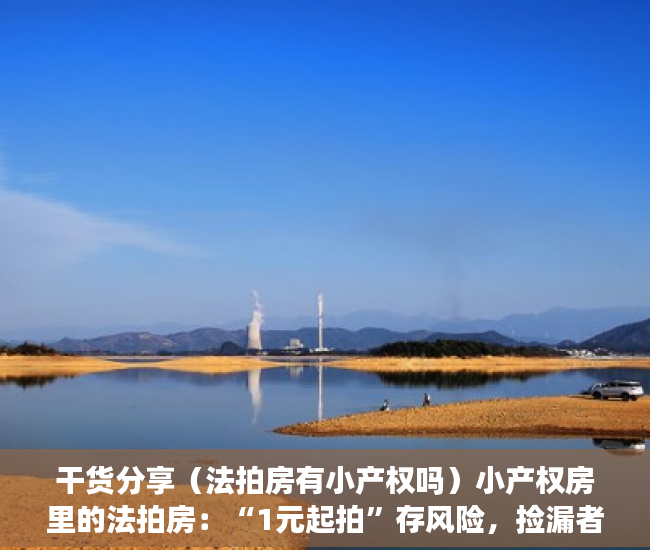 干货分享（法拍房有小产权吗）小产权房里的法拍房：“1元起拍”存风险，捡漏者须防猫腻，法拍房和二手房哪个比较好，