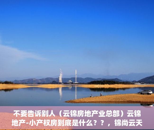 不要告诉别人（云锦房地产业总部）云锦地产-小产权房到底是什么？？，锦尚云天是属于啥房，