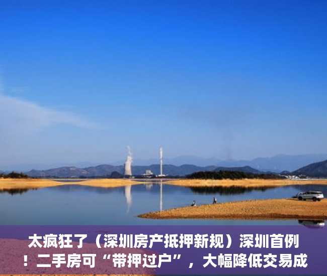 太疯狂了（深圳房产抵押新规）深圳首例！二手房可“带押过户”，大幅降低交易成本，激发市场活力，深圳 抵押 买二套，