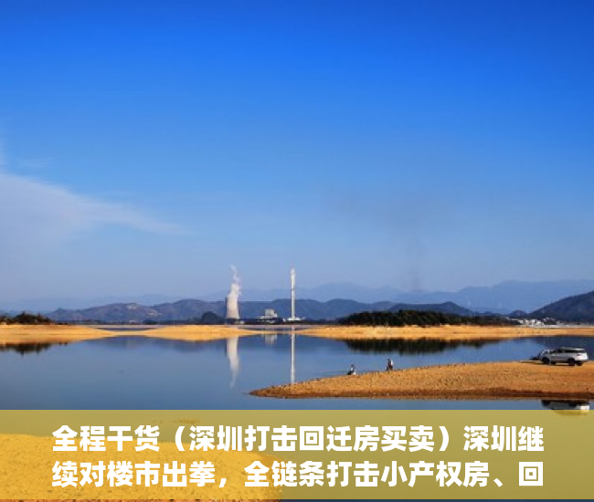 全程干货（深圳打击回迁房买卖）深圳继续对楼市出拳，全链条打击小产权房、回迁房交易，深圳商品房拆迁，