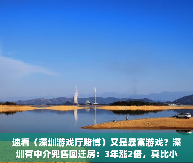 速看（深圳游戏厅赌博）又是暴富游戏？深圳有中介兜售回迁房：3年涨2倍，真比小产权房安全？，深圳最大的游戏公司，