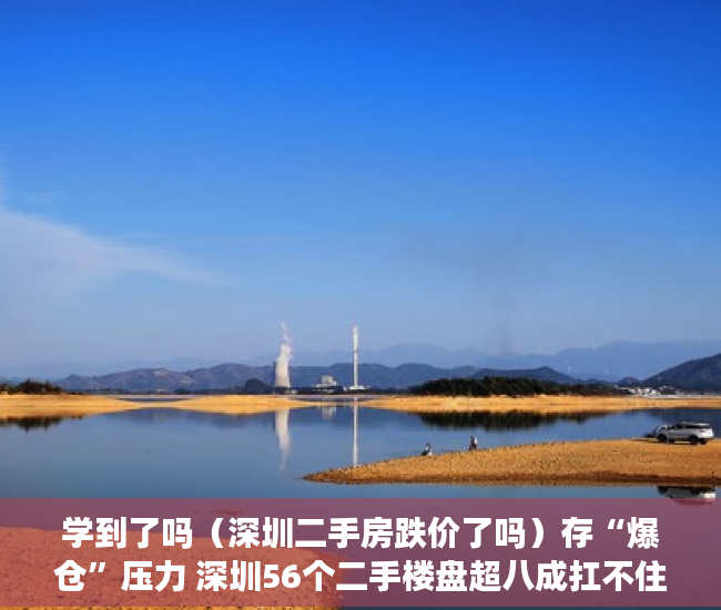学到了吗（深圳二手房跌价了吗）存“爆仓”压力 深圳56个二手楼盘超八成扛不住价格再跌10%，深圳二手房价格跌了吗，