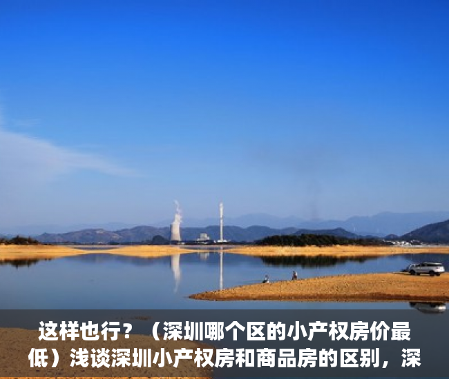 这样也行？（深圳哪个区的小产权房价最低）浅谈深圳小产权房和商品房的区别，深圳小产权房价位，