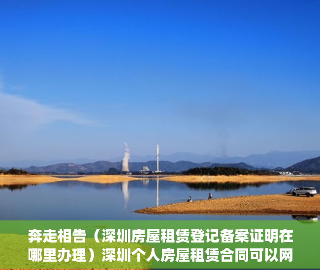 奔走相告（深圳房屋租赁登记备案证明在哪里办理）深圳个人房屋租赁合同可以网签备案，深圳租赁房屋备案，