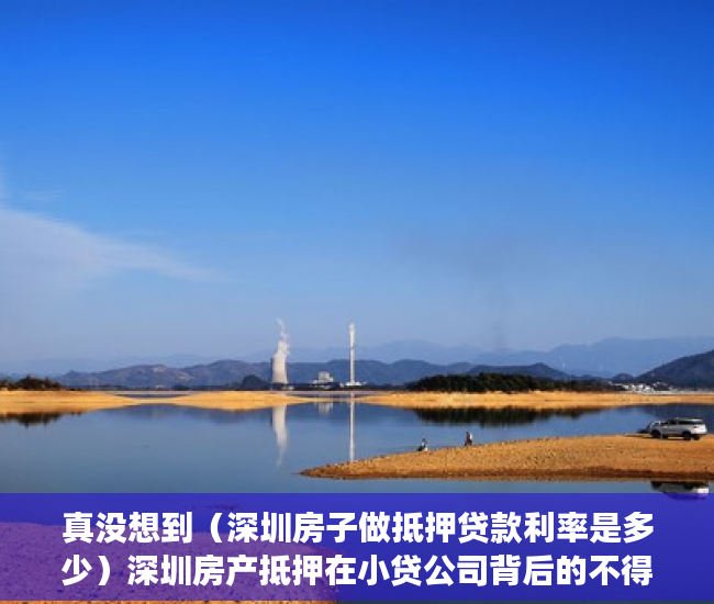 真没想到（深圳房子做抵押贷款利率是多少）深圳房产抵押在小贷公司背后的不得已，深圳房子做抵押贷款利率高吗，