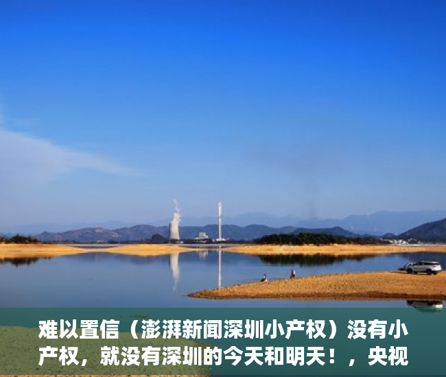 难以置信（澎湃新闻深圳小产权）没有小产权，就没有深圳的今天和明天！，央视曝光深圳小产权，