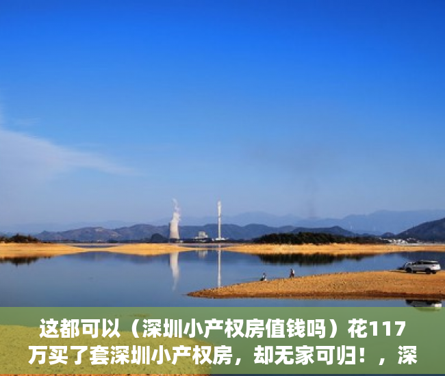 这都可以（深圳小产权房值钱吗）花117万买了套深圳小产权房，却无家可归！，深圳小产权房有投资价值吗，