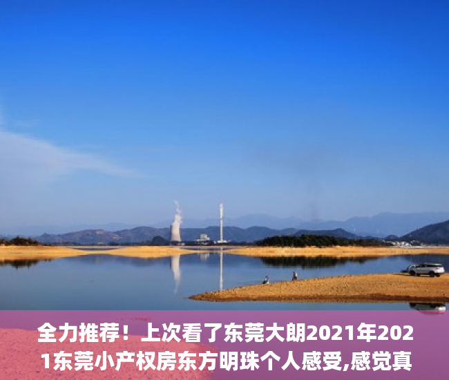 全力推荐！上次看了东莞大朗2021年2021东莞小产权房东方明珠个人感受,感觉真的挺不错的（个人）深圳小产权房_宋体