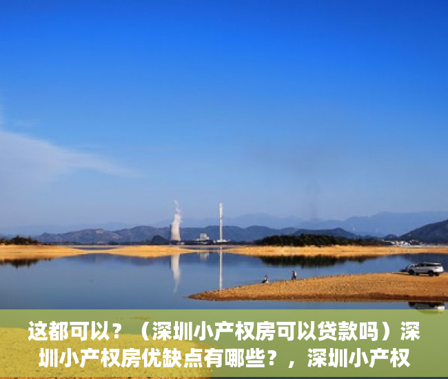 这都可以？（深圳小产权房可以贷款吗）深圳小产权房优缺点有哪些？，深圳小产权房转正被中央叫停，