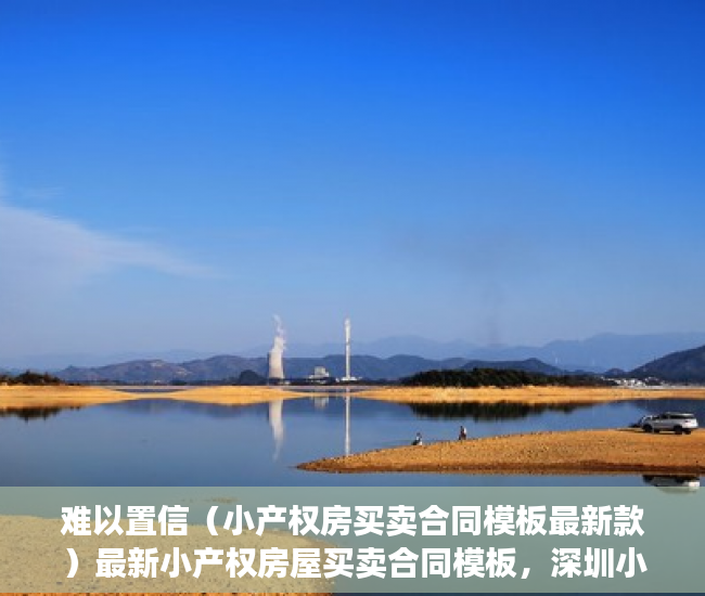 难以置信（小产权房买卖合同模板最新款）最新小产权房屋买卖合同模板，深圳小产权房团购网，深圳小产权买卖合同范本，