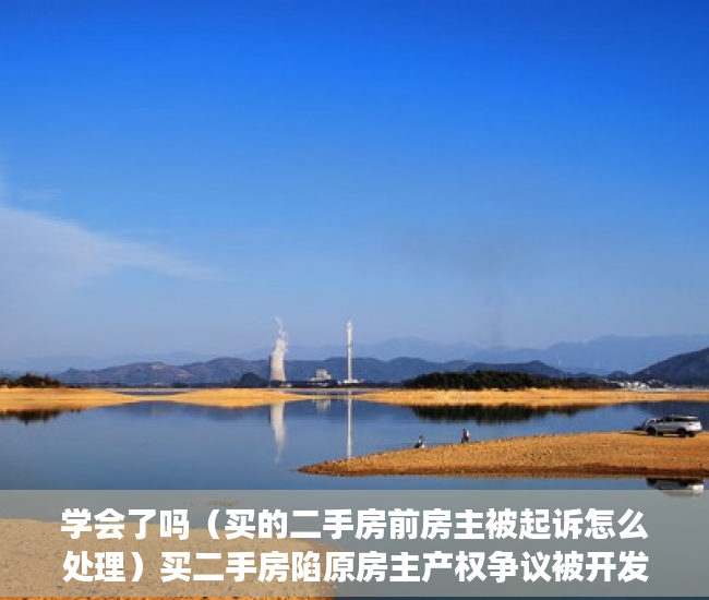 学会了吗（买的二手房前房主被起诉怎么处理）买二手房陷原房主产权争议被开发商索赔案一审宣判：买家无责，二手房已过户原房主被起诉，