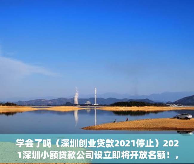 学会了吗（深圳创业贷款2021停止）2021深圳小额贷款公司设立即将开放名额！，无需审核的小额贷款2021，