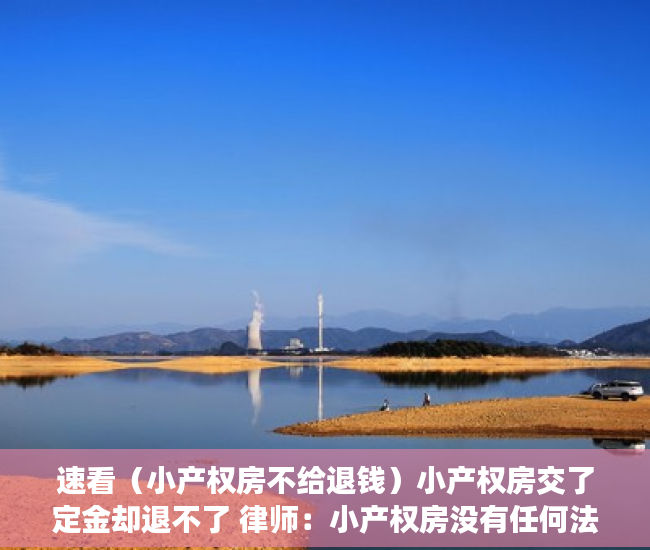 速看（小产权房不给退钱）小产权房交了定金却退不了 律师：小产权房没有任何法律保障，小产权房子定金不退怎么办，