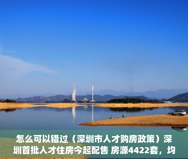 怎么可以错过（深圳市人才购房政策）深圳首批人才住房今起配售 房源4422套，均价20520元-44900元平方米，《深圳市人才安居暂行办法》，