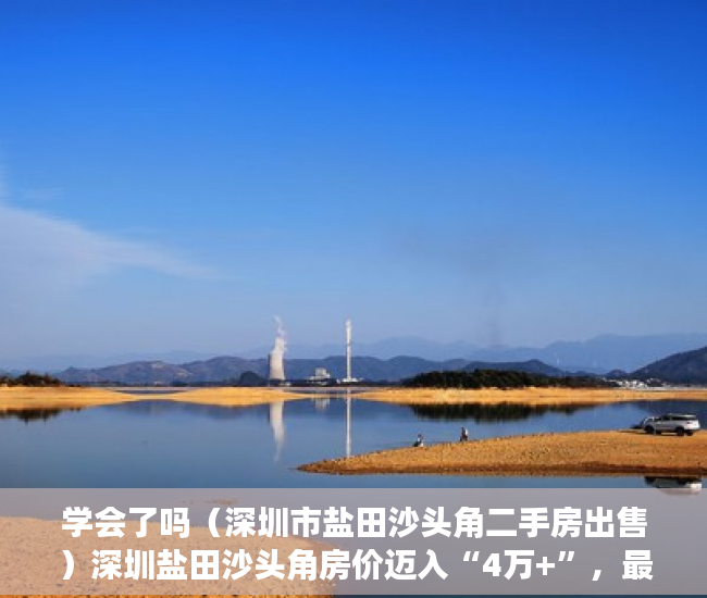 学会了吗（深圳市盐田沙头角二手房出售）深圳盐田沙头角房价迈入“4万+”，最贵的小区均价超过11万平，深圳市盐田沙头角二手房价格，