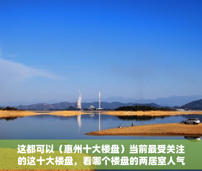 这都可以（惠州十大楼盘）当前最受关注的这十大楼盘，看哪个楼盘的两居室人气最高，茂名最贵十大楼盘，