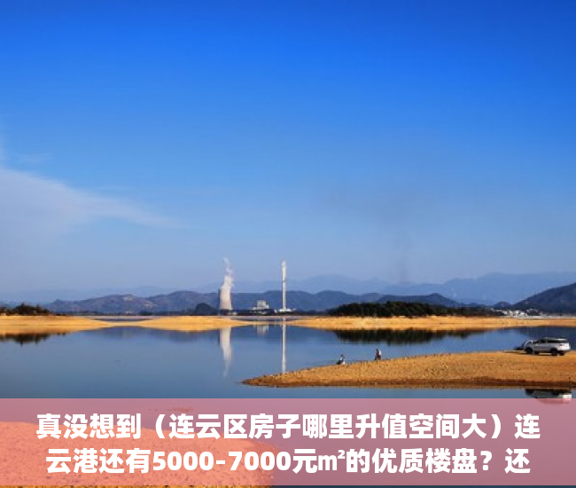 真没想到（连云区房子哪里升值空间大）连云港还有5000-7000元㎡的优质楼盘？还不赶紧看！，连云区房价会升值吗，