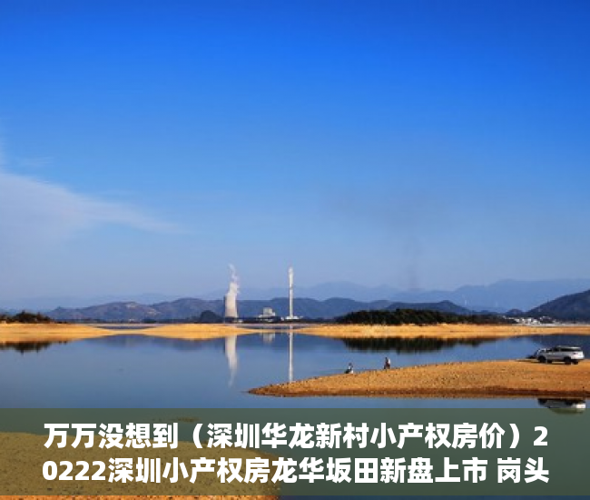 万万没想到（深圳华龙新村小产权房价）20222深圳小产权房龙华坂田新盘上市 岗头壹号，深圳龙华小产权房2019新盘房价，