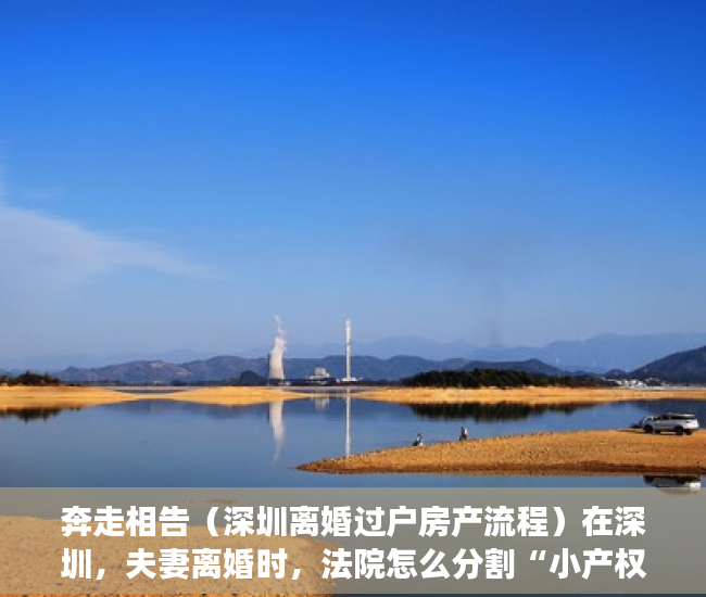 奔走相告（深圳离婚过户房产流程）在深圳，夫妻离婚时，法院怎么分割“小产权房”？，深圳离婚后房产过户需要什么手续和证件，