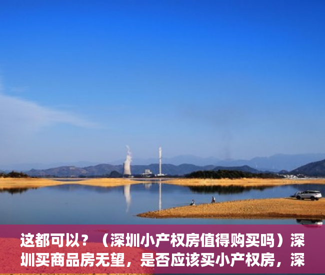 这都可以？（深圳小产权房值得购买吗）深圳买商品房无望，是否应该买小产权房，深圳小产权房到底可不可以买，