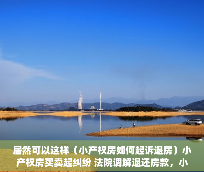 居然可以这样（小产权房如何起诉退房）小产权房买卖起纠纷 法院调解退还房款，小产权房民事调解，