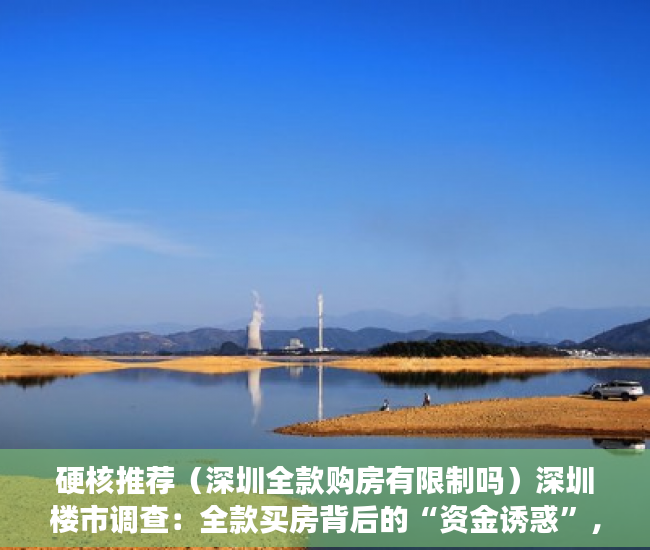 硬核推荐（深圳全款购房有限制吗）深圳楼市调查：全款买房背后的“资金诱惑”，深圳全款买房需要什么资格，
