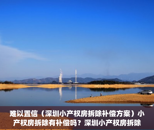 难以置信（深圳小产权房拆除补偿方案）小产权房拆除有补偿吗？深圳小产权房拆除如何赔偿？及赔偿标准？，深圳市小产权拆房赔偿标准，