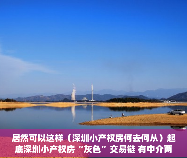 居然可以这样（深圳小产权房何去何从）起底深圳小产权房“灰色”交易链 有中介两个月完成全年业绩指标，深圳现在小产权房买了以后有风险吗，