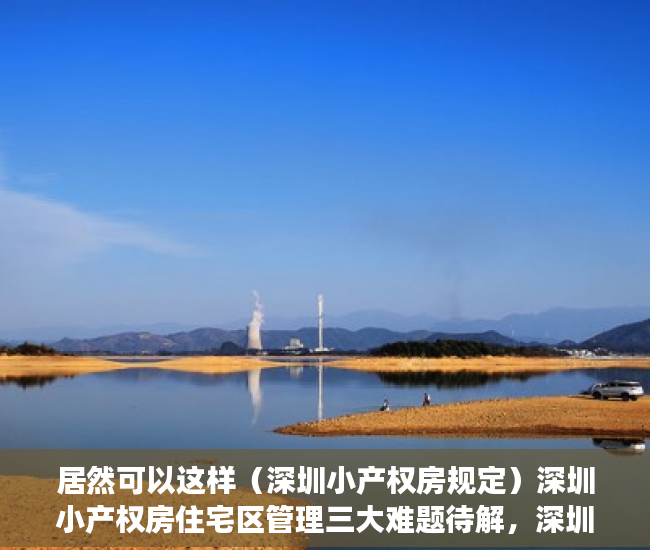 居然可以这样（深圳小产权房规定）深圳小产权房住宅区管理三大难题待解，深圳小产权房改革方向最新政策解读，