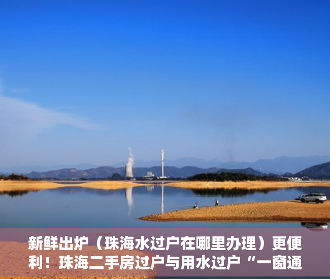 新鲜出炉（珠海水过户在哪里办理）更便利！珠海二手房过户与用水过户“一窗通办”，珠海水表过户，
