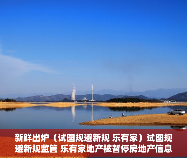 新鲜出炉（试图规避新规 乐有家）试图规避新规监管 乐有家地产被暂停房地产信息平台权限，试图规避新规，