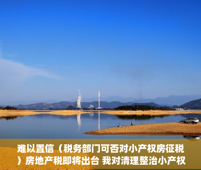 难以置信（税务部门可否对小产权房征税）房地产税即将出台 我对清理整治小产权房的一点粗浅意见（上），小产权房能否收税，
