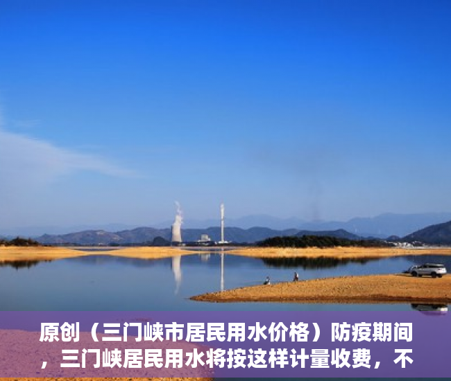 原创（三门峡市居民用水价格）防疫期间，三门峡居民用水将按这样计量收费，不停水催费，三门峡市水费，